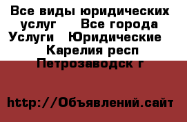 Все виды юридических услуг.  - Все города Услуги » Юридические   . Карелия респ.,Петрозаводск г.